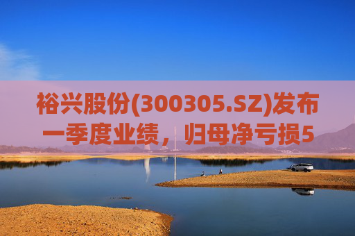 裕兴股份(300305.SZ)发布一季度业绩，归母净亏损5653.51万元，收窄1.54%