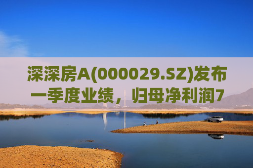 深深房A(000029.SZ)发布一季度业绩，归母净利润7242万元，同比增长3718.51%  第1张