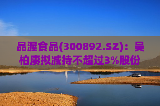 品渥食品(300892.SZ)：吴柏赓拟减持不超过3%股份  第1张