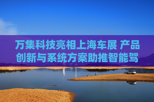 万集科技亮相上海车展 产品创新与系统方案助推智能驾驶向高阶演进