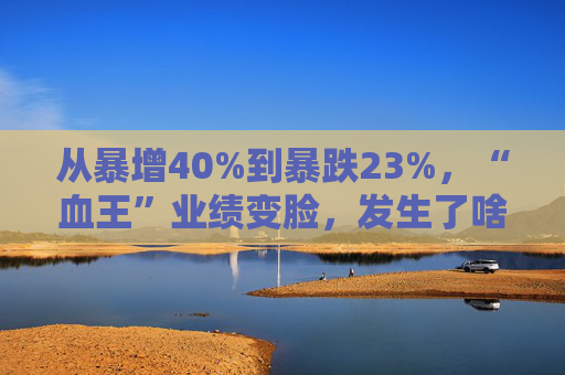 从暴增40%到暴跌23%，“血王”业绩变脸，发生了啥  第1张