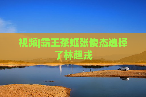 视频|霸王茶姬张俊杰选择了林超戎  第1张