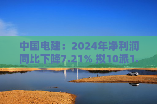 中国电建：2024年净利润同比下降7.21% 拟10派1.2695元  第1张