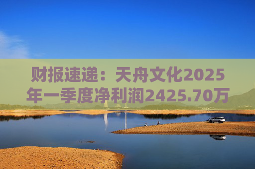 财报速递：天舟文化2025年一季度净利润2425.70万元