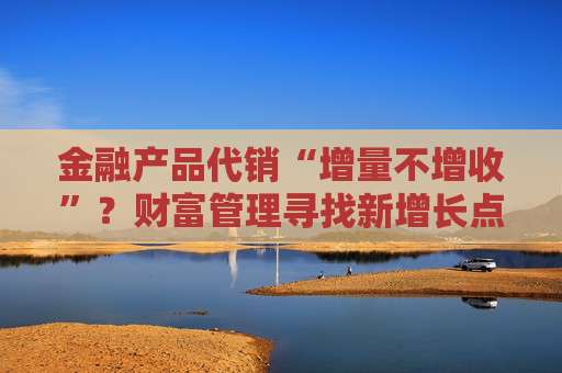 金融产品代销“增量不增收”？财富管理寻找新增长点