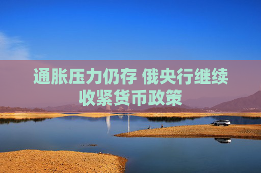通胀压力仍存 俄央行继续收紧货币政策