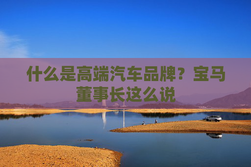 什么是高端汽车品牌？宝马董事长这么说  第1张
