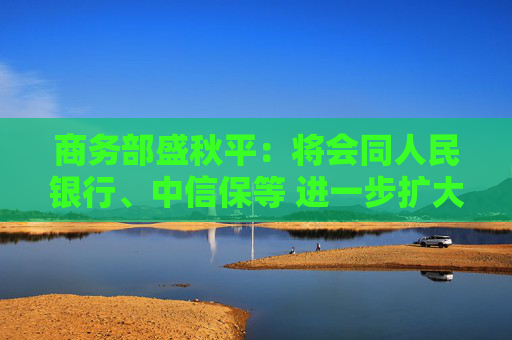 商务部盛秋平：将会同人民银行、中信保等 进一步扩大出口信用保险承保规模和覆盖面