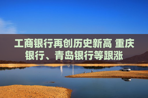工商银行再创历史新高 重庆银行、青岛银行等跟涨  第1张