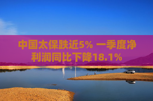 中国太保跌近5% 一季度净利润同比下降18.1%