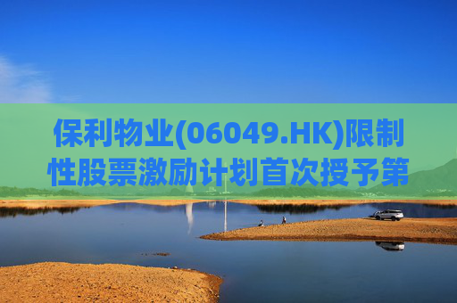 保利物业(06049.HK)限制性股票激励计划首次授予第二批解锁