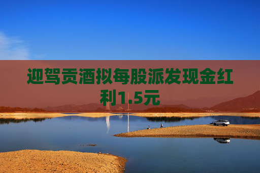 迎驾贡酒拟每股派发现金红利1.5元  第1张