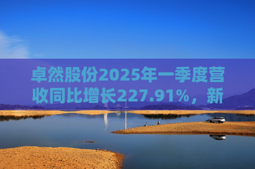 卓然股份2025年一季度营收同比增长227.91%，新增授权专利6项