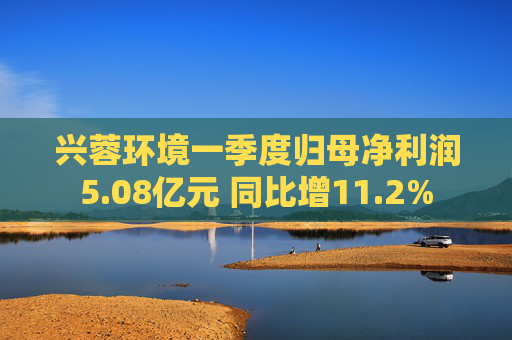 兴蓉环境一季度归母净利润5.08亿元 同比增11.2%