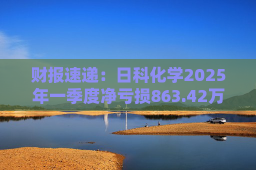 财报速递：日科化学2025年一季度净亏损863.42万元