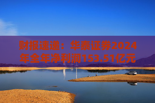 财报速递：华泰证券2024年全年净利润153.51亿元