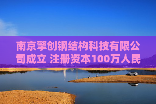 南京擎创钢结构科技有限公司成立 注册资本100万人民币