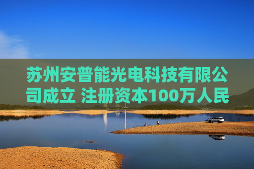 苏州安普能光电科技有限公司成立 注册资本100万人民币