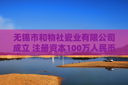无锡市和物社瓷业有限公司成立 注册资本100万人民币