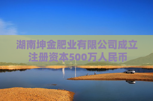 湖南坤金肥业有限公司成立 注册资本500万人民币