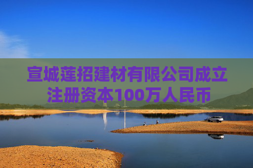 宣城莲招建材有限公司成立 注册资本100万人民币