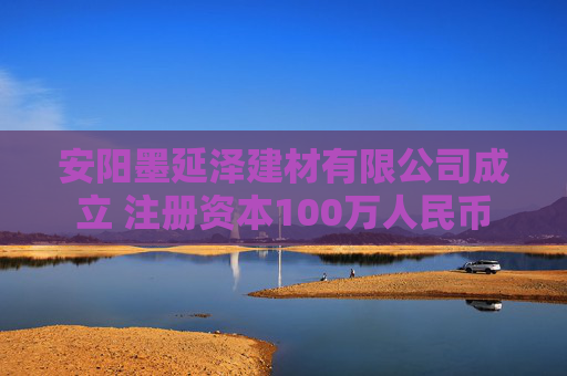 安阳墨延泽建材有限公司成立 注册资本100万人民币