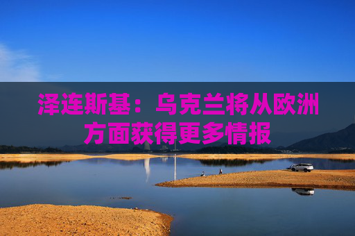 泽连斯基：乌克兰将从欧洲方面获得更多情报  第1张