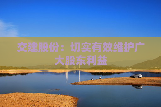 交建股份：切实有效维护广大股东利益