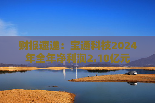 财报速递：宝通科技2024年全年净利润2.10亿元