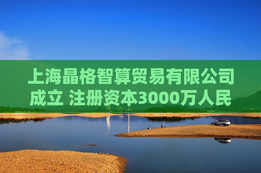 上海晶格智算贸易有限公司成立 注册资本3000万人民币