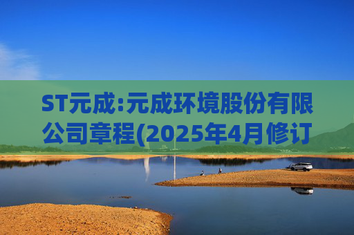 ST元成:元成环境股份有限公司章程(2025年4月修订)
