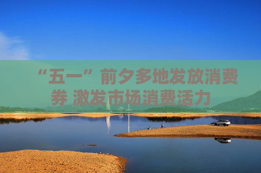 “五一”前夕多地发放消费券 激发市场消费活力