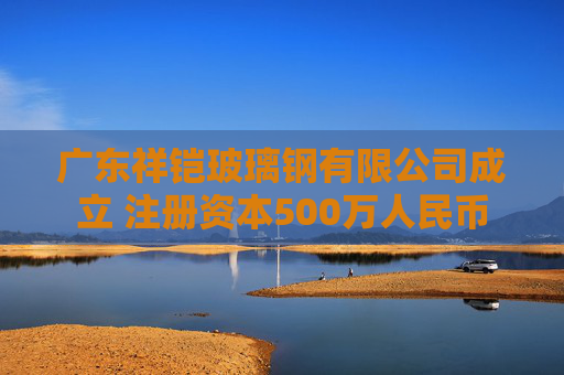 广东祥铠玻璃钢有限公司成立 注册资本500万人民币