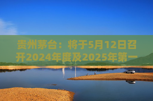 贵州茅台：将于5月12日召开2024年度及2025年第一季度业绩说明会