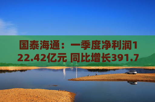 国泰海通：一季度净利润122.42亿元 同比增长391.78%  第1张