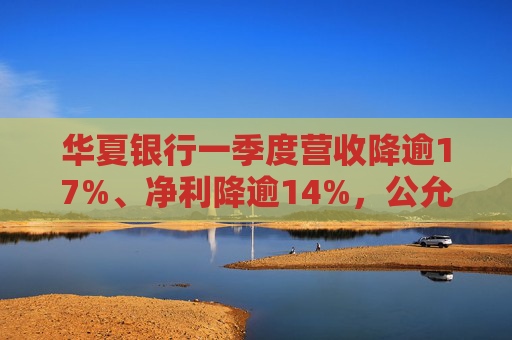 华夏银行一季度营收降逾17%、净利降逾14%，公允价值变动损失逾24亿