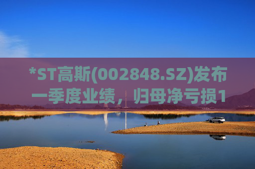 *ST高斯(002848.SZ)发布一季度业绩，归母净亏损1480.06万元