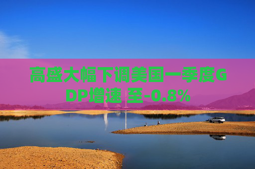 高盛大幅下调美国一季度GDP增速 至-0.8%  第1张