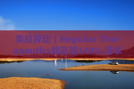 美股异动丨Regulus Therapeutics暴涨超140% 诺华拟斥资至多17亿美元收购该公司