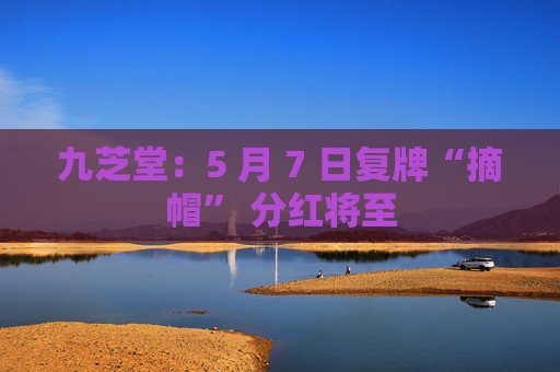 九芝堂：5 月 7 日复牌“摘帽” 分红将至