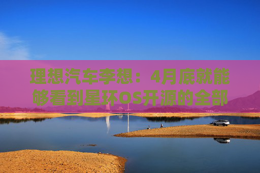 理想汽车李想：4月底就能够看到星环OS开源的全部成果