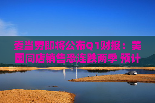 麦当劳即将公布Q1财报：美国同店销售恐连跌两季 预计营收60.9亿美元