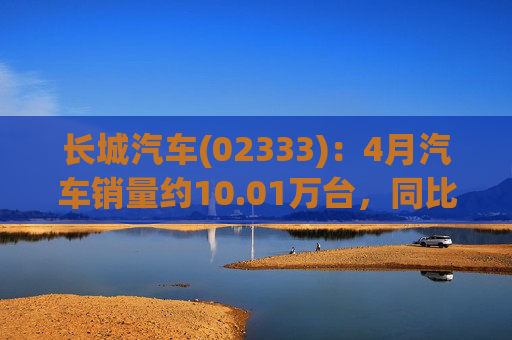 长城汽车(02333)：4月汽车销量约10.01万台，同比增长5.55%