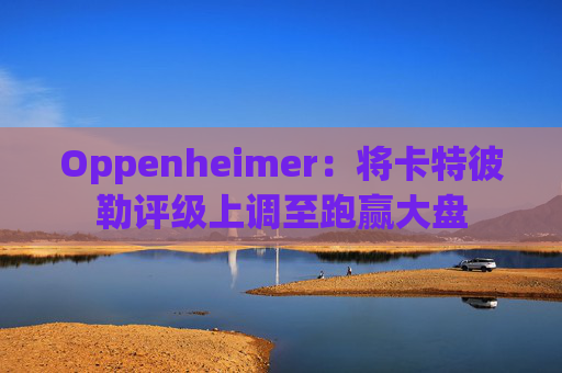 Oppenheimer：将卡特彼勒评级上调至跑赢大盘  第1张