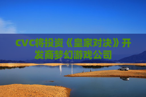 CVC将投资《皇家对决》开发商梦幻游戏公司