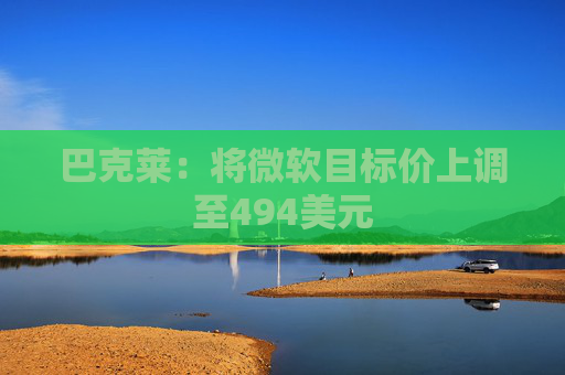 巴克莱：将微软目标价上调至494美元