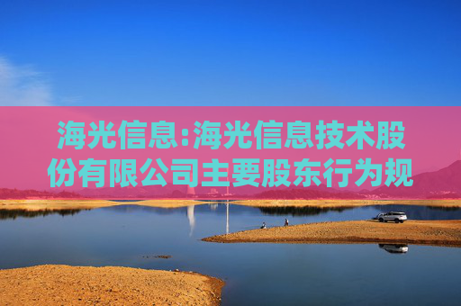 海光信息:海光信息技术股份有限公司主要股东行为规范
