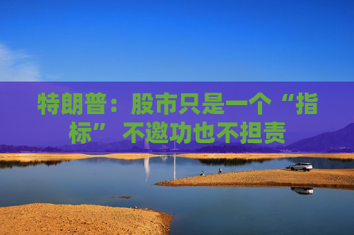 特朗普：股市只是一个“指标” 不邀功也不担责  第1张