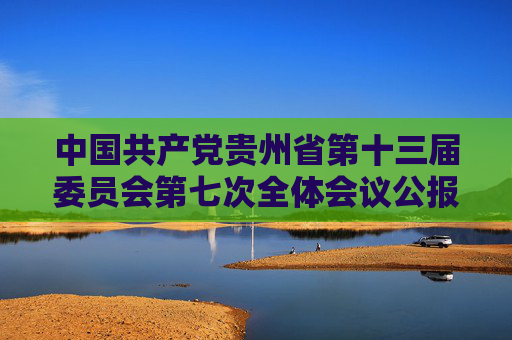 中国共产党贵州省第十三届委员会第七次全体会议公报