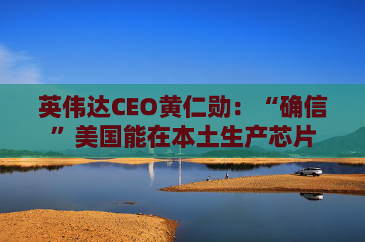英伟达CEO黄仁勋：“确信”美国能在本土生产芯片